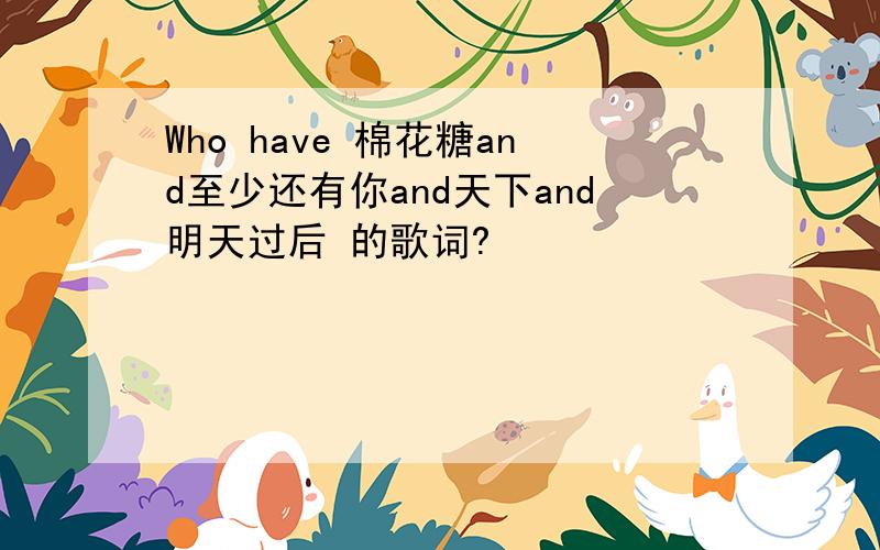 Who have 棉花糖and至少还有你and天下and明天过后 的歌词?