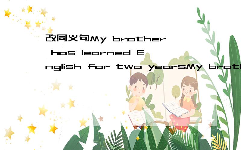 改同义句My brother has learned English for two yearsMy brother has learned English ____ two years _____
