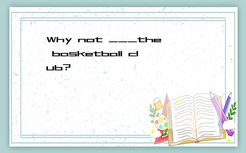 Why not ___the basketball club?