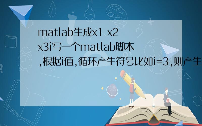 matlab生成x1 x2 x3i写一个matlab脚本,根据i值,循环产生符号比如i=3,则产生syms x1 x2 x3若i=4,则产生syms x1 x2 x3 x4