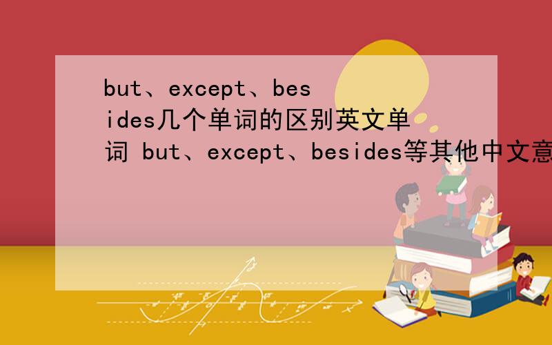 but、except、besides几个单词的区别英文单词 but、except、besides等其他中文意思为“除了”的区别是什么.简单通俗一点哈~
