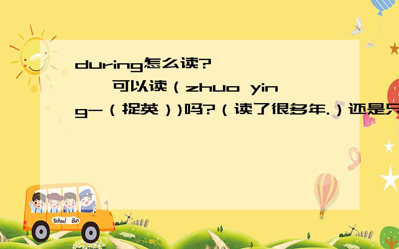 during怎么读?——————可以读（zhuo ying-（捉英）)吗?（读了很多年.）还是只能f读di er run?