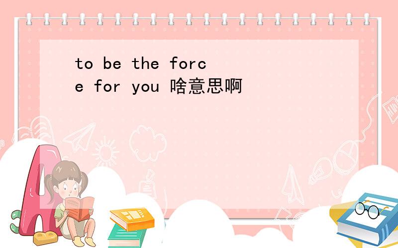 to be the force for you 啥意思啊