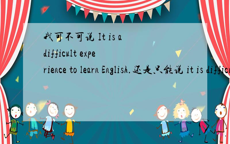 我可不可说 It is a difficult experience to learn English.还是只能说 it is difficult to learn...