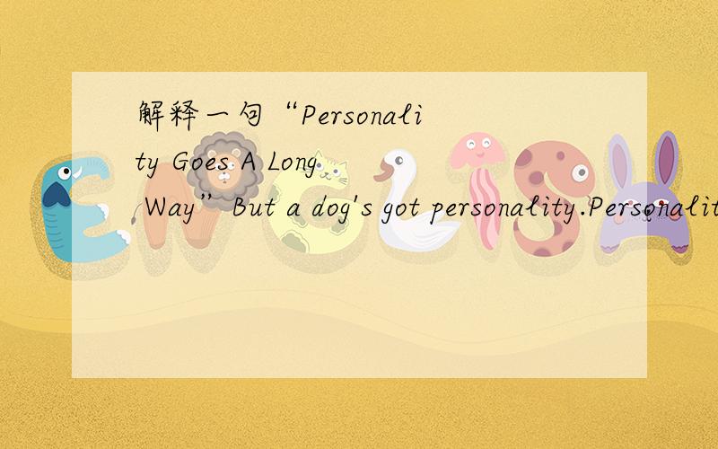解释一句“Personality Goes A Long Way”But a dog's got personality.Personality goes a long way.