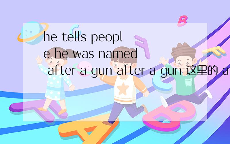 he tells people he was named after a gun after a gun 这里的 after