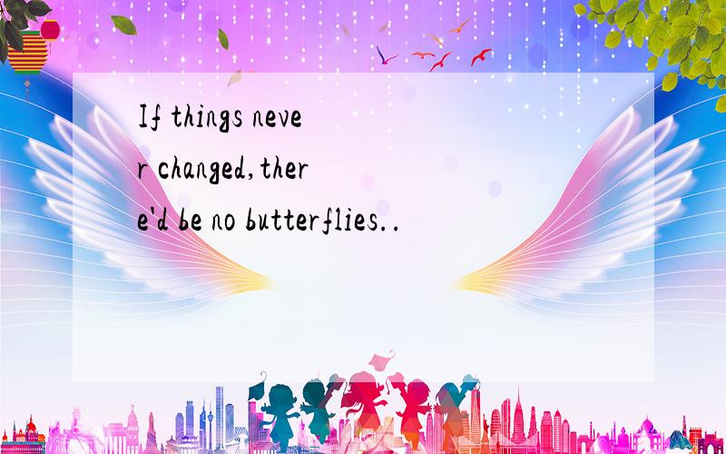 If things never changed,there'd be no butterflies..