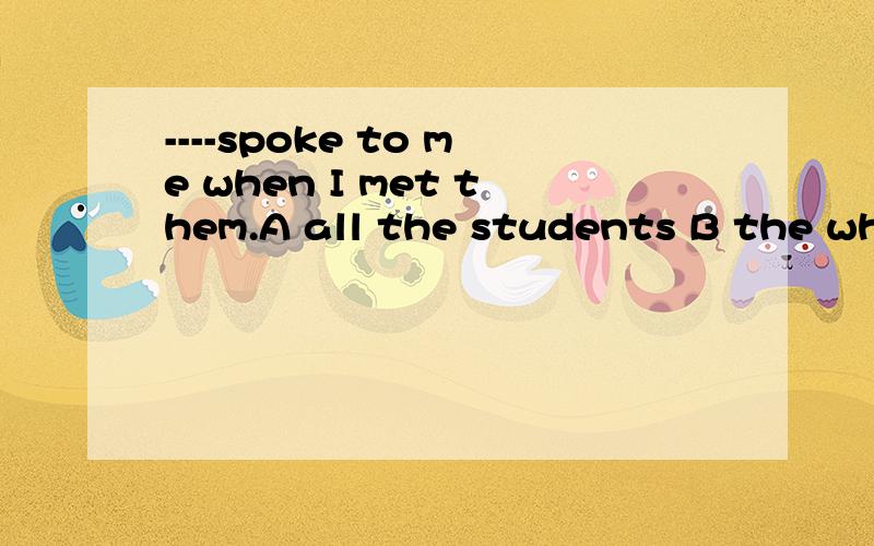 ----spoke to me when I met them.A all the students B the whole students C the all students.为什么选A,不选B
