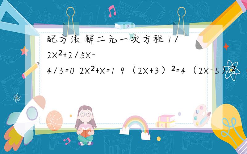 配方法 解二元一次方程 1/2X²+2/5X-4/5=0 2X²+X=1 9（2X+3）²=4（2X-5）² （X-5）｛160-20（X-7）｝=180（X-3）（X-1）=X-3 4X²-3X+1=0 a²X²+5aX-6=0 a（aX²+5X）=6