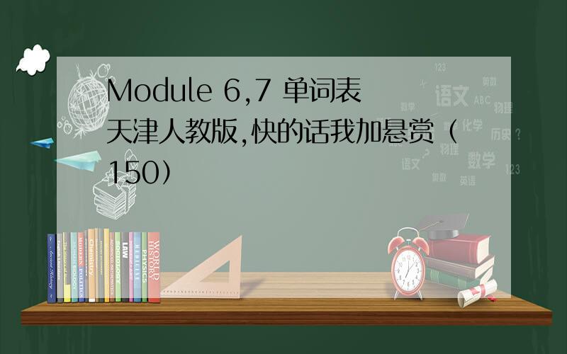 Module 6,7 单词表天津人教版,快的话我加悬赏（150）