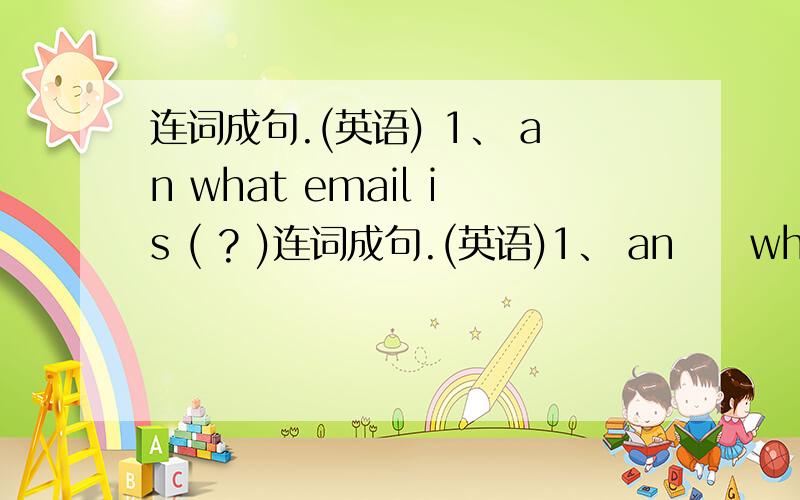 连词成句.(英语) 1、 an what email is ( ? )连词成句.(英语)1、 an     what     email     is  ( ? )2、a    that    idea    is    good ( . )3、from got an    I've   e-card   Tom(.)4、emails    can   I   send   now  ( . )
