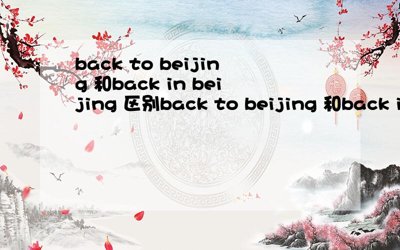 back to beijing 和back in beijing 区别back to beijing 和back in beijing 有什么区别?