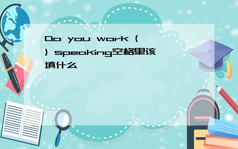 Do you work ( ) speaking空格里该填什么
