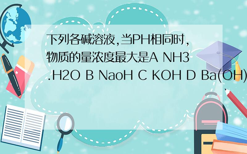 下列各碱溶液,当PH相同时,物质的量浓度最大是A NH3.H2O B NaoH C KOH D Ba(OH)2