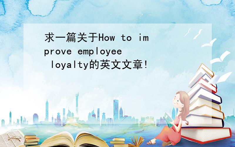 求一篇关于How to improve employee loyalty的英文文章!