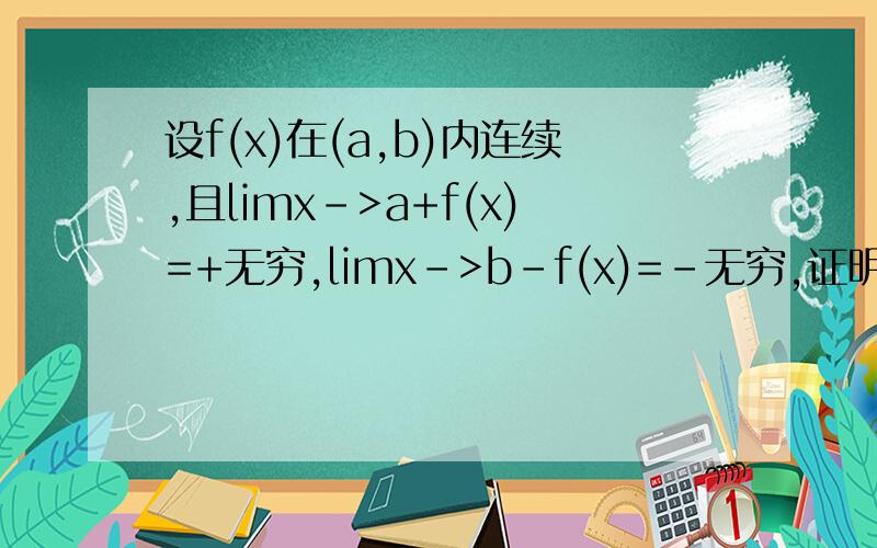 设f(x)在(a,b)内连续,且limx->a+f(x)=+无穷,limx->b-f(x)=-无穷,证明f(x)在（a,b)内至少有一个零点