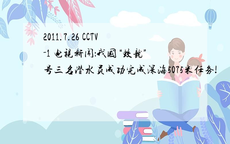 2011.7.26 CCTV-1 电视新闻：我国“蛟龙”号三名潜水员成功完成深海5075米任务!