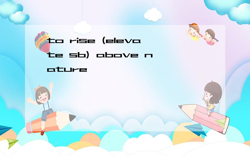 to rise (elevate sb) above nature