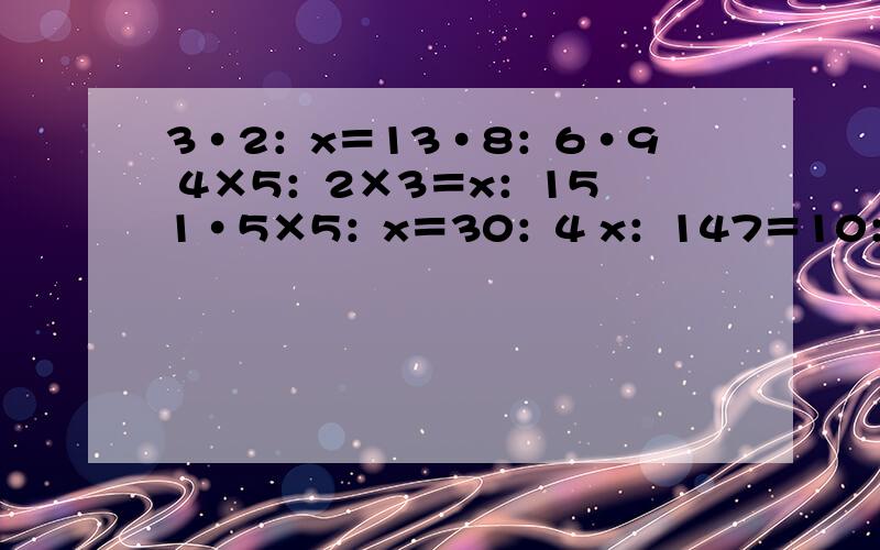 3·2：x＝13·8：6·9 4×5：2×3＝x：15 1·5×5：x＝30：4 x：147＝10：21 九分之一：八分之九＝x：24 0·6：3＝x：70 四分之一：七分之一＝三分之一：（4-x） 0·04：x=(1+八分之一）：0·52用方程解下面