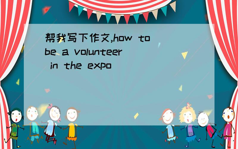 帮我写下作文,how to be a volunteer in the expo