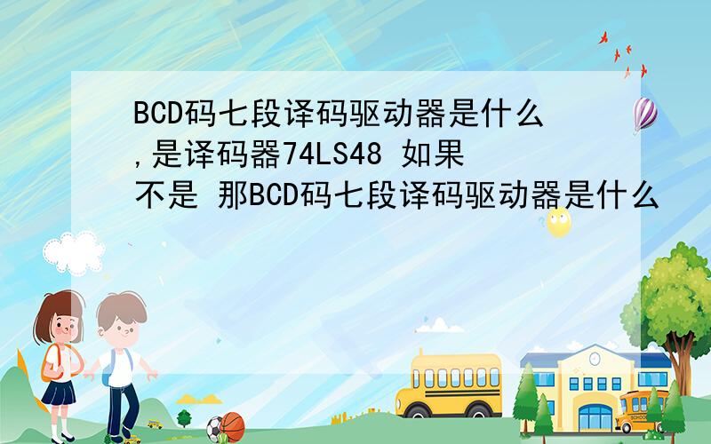 BCD码七段译码驱动器是什么,是译码器74LS48 如果不是 那BCD码七段译码驱动器是什么