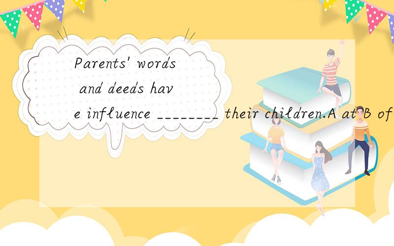Parents' words and deeds have influence ________ their children.A at B of C on D in此题答案为什么选C,请分析一下,