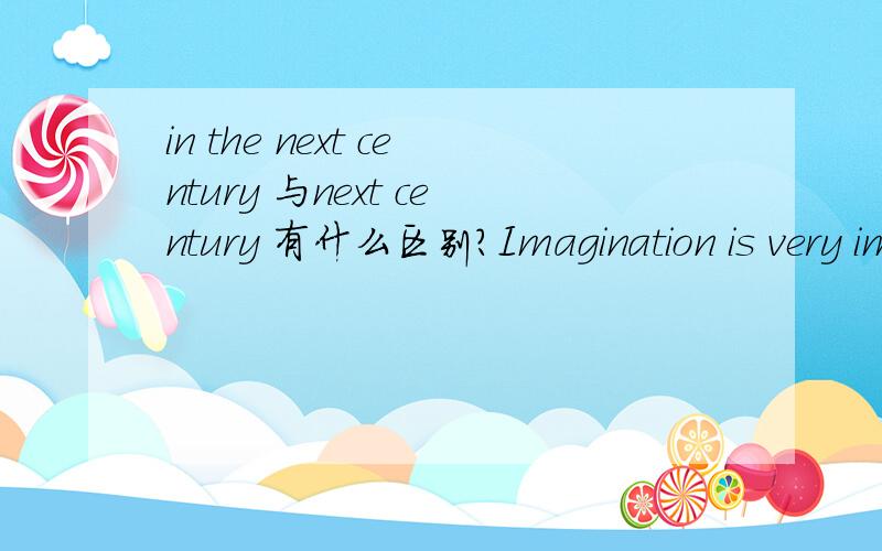 in the next century 与next century 有什么区别?Imagination is very important in the next century.这句话中去掉in the 意义一样吗?