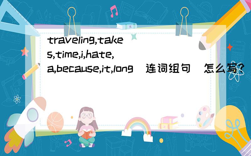 traveling,takes,time,i,hate,a,because,it,long(连词组句)怎么写?