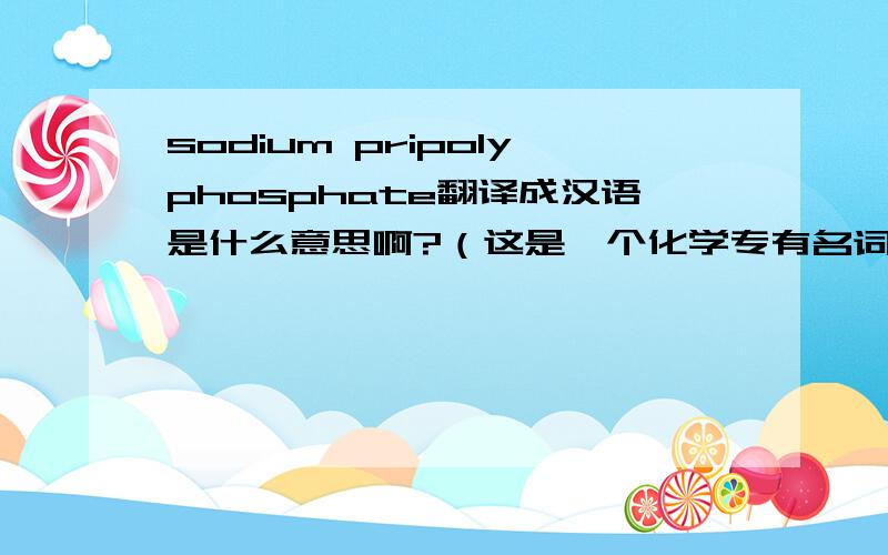 sodium pripolyphosphate翻译成汉语是什么意思啊?（这是一个化学专有名词）