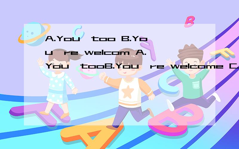 A.You,too B.You're welcom A.You,tooB.You're welcome C.Have a good dayD.That sounds good