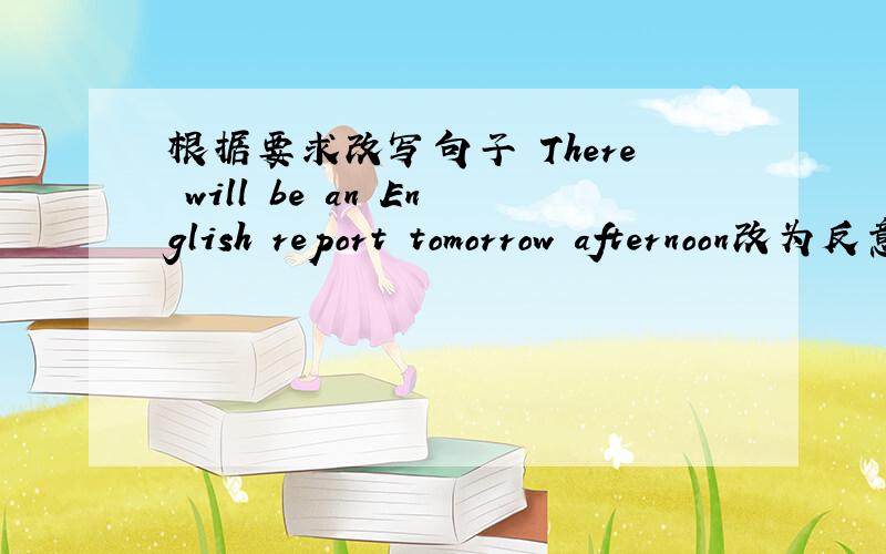 根据要求改写句子 There will be an English report tomorrow afternoon改为反意疑问句There will be an English report tomorrow afternoon,()()