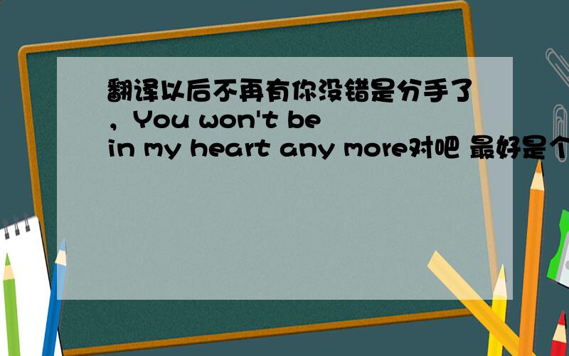 翻译以后不再有你没错是分手了，You won't be in my heart any more对吧 最好是个短句，不要很长。