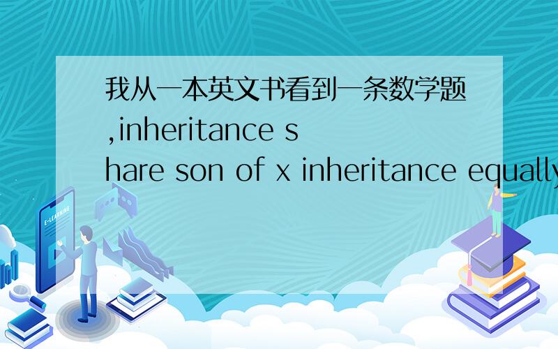 我从一本英文书看到一条数学题,inheritance share son of x inheritance equally 1st son x = 1 + 1/7 (E - 1)2nd son x = 2 + 1/7 (E - 2 - x )equal two share 1 + 1/7 ( E - 1 ) = 2 + 1/7 (E - 2 - x)1 + E/7 - 1/7 = 2+ E/7 - 2/7 - x/7x/7 = 6/7 x