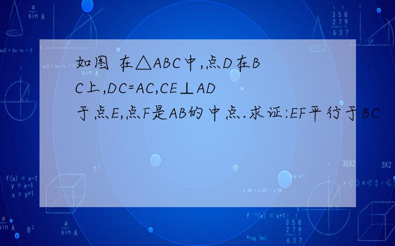 如图 在△ABC中,点D在BC上,DC=AC,CE⊥AD于点E,点F是AB的中点.求证:EF平行于BC