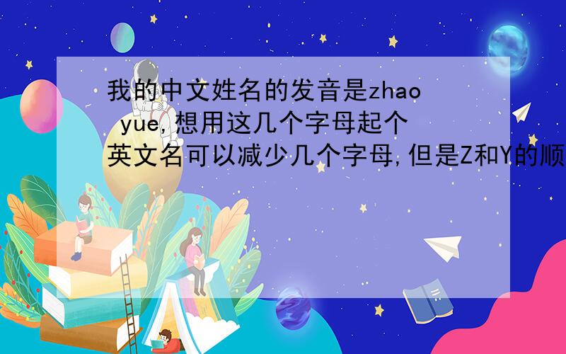 我的中文姓名的发音是zhao yue,想用这几个字母起个英文名可以减少几个字母,但是Z和Y的顺序最好不要颠倒,如果能把X和S加进去的话最好,请哪位高人帮个忙呗