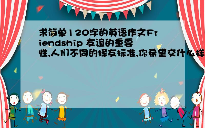 求简单120字的英语作文Friendship 友谊的重要性,人们不同的择友标准,你希望交什么样的朋友
