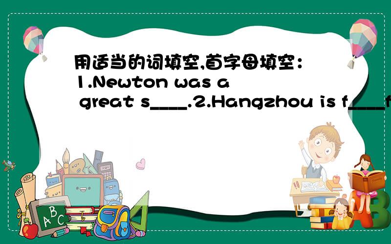 用适当的词填空,首字母填空：1.Newton was a great s____.2.Hangzhou is f____for the West Lake.3.Where is the post o____.4.Mary is the s____of the manager.5.He often has m____in his office.6.E____a child can answer the question.7.What o____
