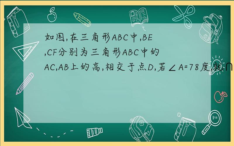 如图,在三角形ABC中,BE,CF分别为三角形ABC中的AC,AB上的高,相交于点D,若∠A=78度,就∩BDC的度数