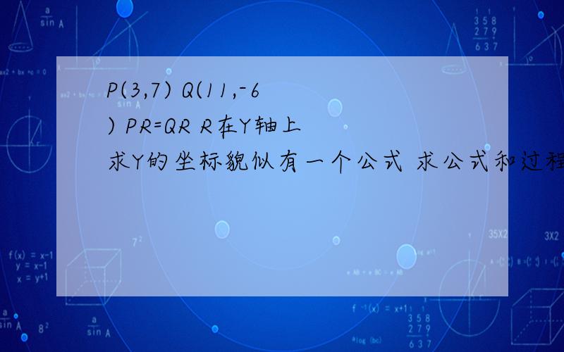 P(3,7) Q(11,-6) PR=QR R在Y轴上 求Y的坐标貌似有一个公式 求公式和过程是在直角坐标系内 然后求R的坐标