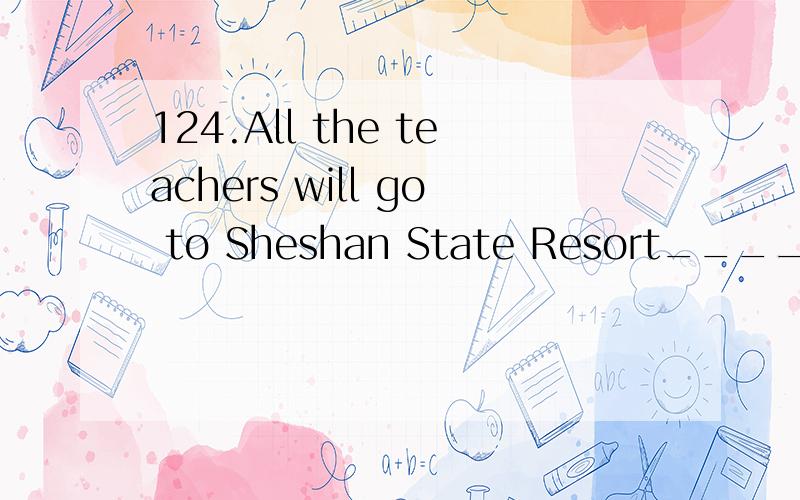 124.All the teachers will go to Sheshan State Resort_____sightseeing.A.for B.with C.to D.by