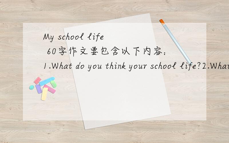 My school life 60字作文要包含以下内容：1.What do you think your school life?2.What changes would you to see in our school?3.How does your classroom look?4.What can you do?