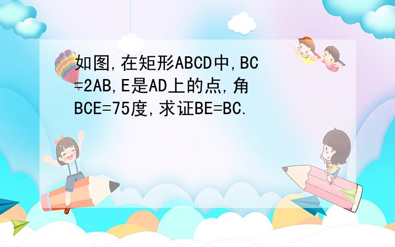 如图,在矩形ABCD中,BC=2AB,E是AD上的点,角BCE=75度,求证BE=BC.