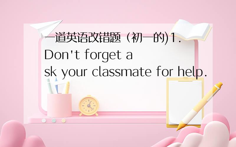 一道英语改错题（初一的)1.Don't forget ask your classmate for help.