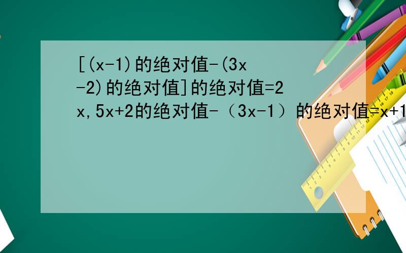 [(x-1)的绝对值-(3x-2)的绝对值]的绝对值=2x,5x+2的绝对值-（3x-1）的绝对值=x+1