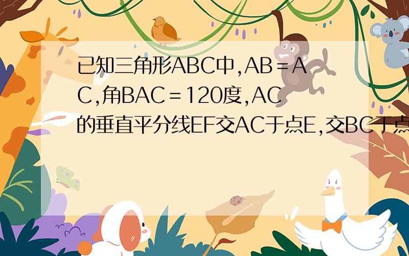 已知三角形ABC中,AB＝AC,角BAC＝120度,AC的垂直平分线EF交AC于点E,交BC于点F.求证：BF＝2CF最主要的是怎样添加辅助线.
