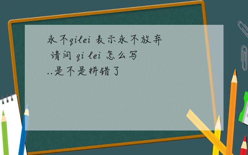 永不qilei 表示永不放弃 请问 qi lei 怎么写..是不是拼错了