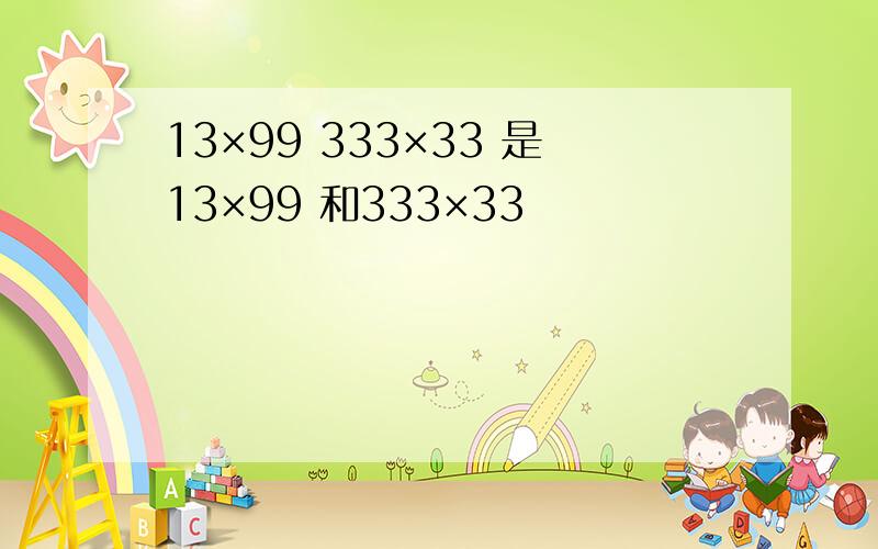 13×99 333×33 是13×99 和333×33