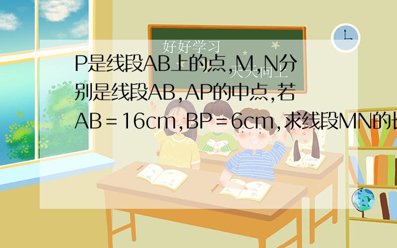 P是线段AB上的点,M,N分别是线段AB,AP的中点,若AB＝16cm,BP＝6cm,求线段MN的长．