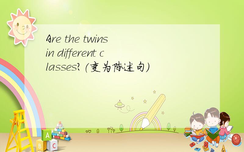 Are the twins in different classes?(变为陈述句）