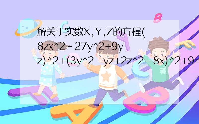 解关于实数X,Y,Z的方程(8zx^2-27y^2+9yz)^2+(3y^2-yz+2z^2-8x)^2+9=6x-x^2我知道要把6x-x^2移到左边,构建（x-3)^2,可得x=3,但是之后怎么解出y,z呢?
